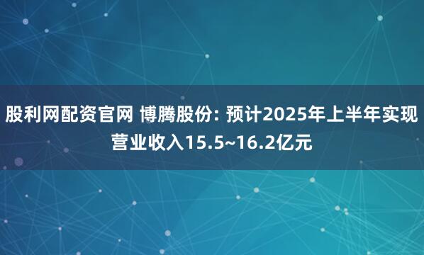 股利网配资官网 博腾股份: 预计2025年上半年实现营业收入15.5~16.2亿元