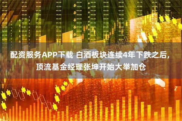配资服务APP下载 白酒板块连续4年下跌之后, 顶流基金经理张坤开始大举加仓
