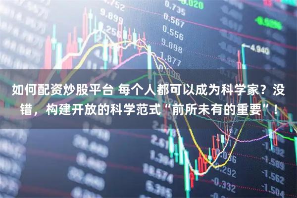 如何配资炒股平台 每个人都可以成为科学家？没错，构建开放的科学范式“前所未有的重要”！