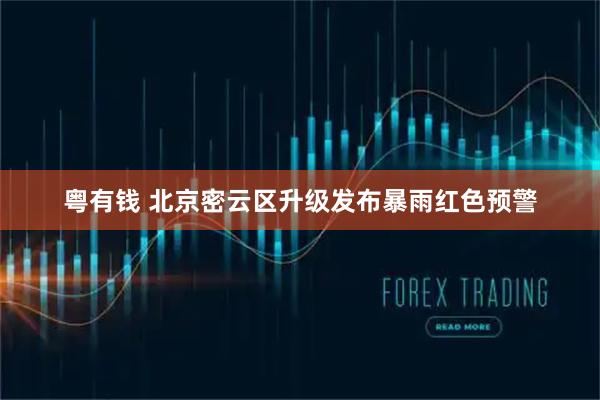 粤有钱 北京密云区升级发布暴雨红色预警