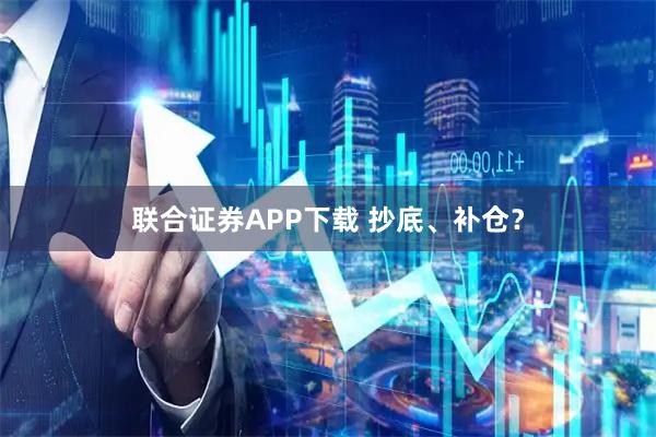 联合证券APP下载 抄底、补仓？
