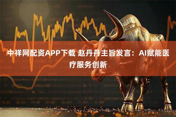 中祥网配资APP下载 赵丹丹主旨发言：AI赋能医疗服务创新
