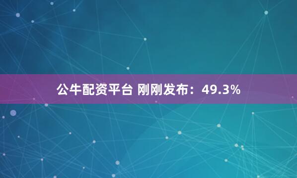 公牛配资平台 刚刚发布：49.3%
