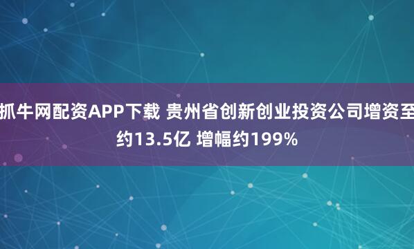 抓牛网配资APP下载 贵州省创新创业投资公司增资至约13.5亿 增幅约199%
