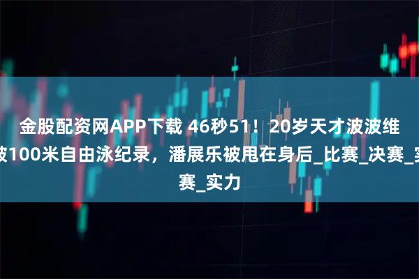 金股配资网APP下载 46秒51！20岁天才波波维奇破100米自由泳纪录，潘展乐被甩在身后_比赛_决赛_实力