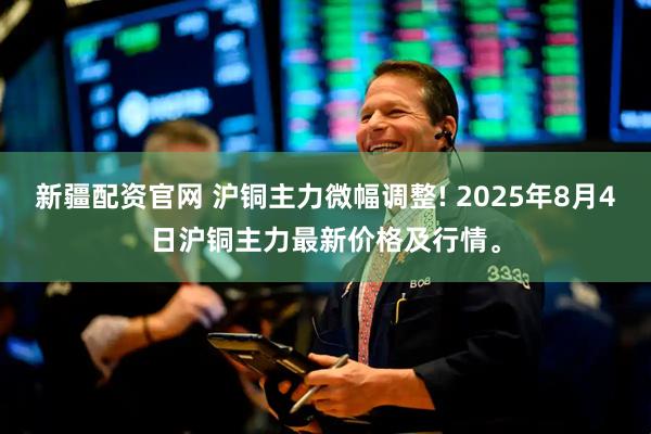 新疆配资官网 沪铜主力微幅调整! 2025年8月4日沪铜主力最新价格及行情。