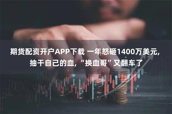 期货配资开户APP下载 一年怒砸1400万美元, 抽干自己的血, “换血哥”又翻车了