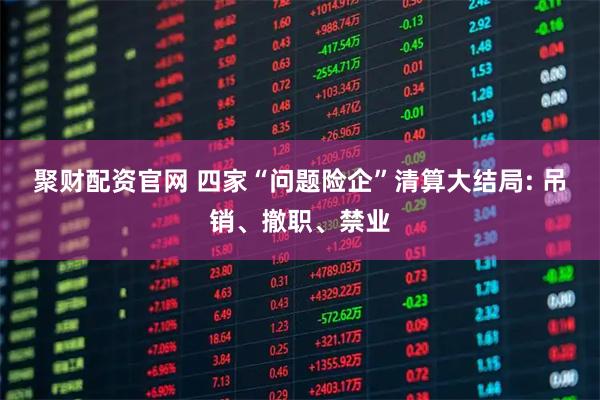 聚财配资官网 四家“问题险企”清算大结局: 吊销、撤职、禁业