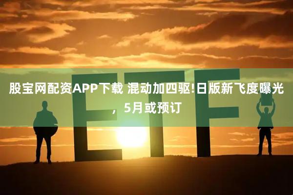 股宝网配资APP下载 混动加四驱!日版新飞度曝光，5月或预订