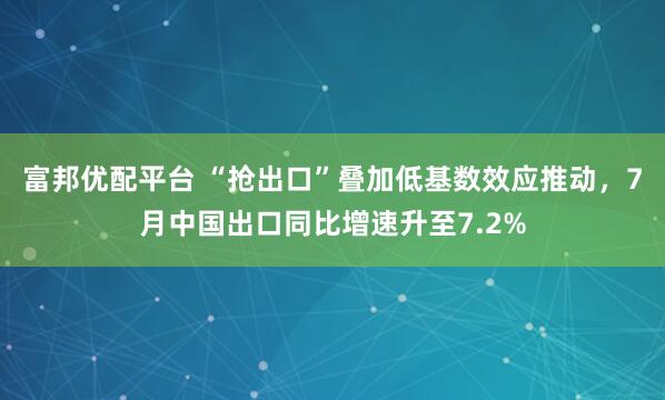 富邦优配平台 “抢出口”叠加低基数效应推动，7月中国出口同比增速升至7.2%