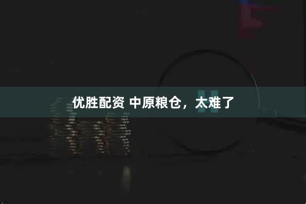 优胜配资 中原粮仓，太难了