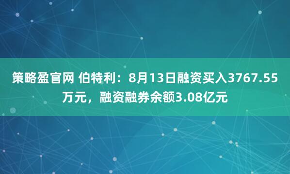 策略盈官网 伯特利:8月13日融资买入3767.55万元,融资融券余额3.08亿元