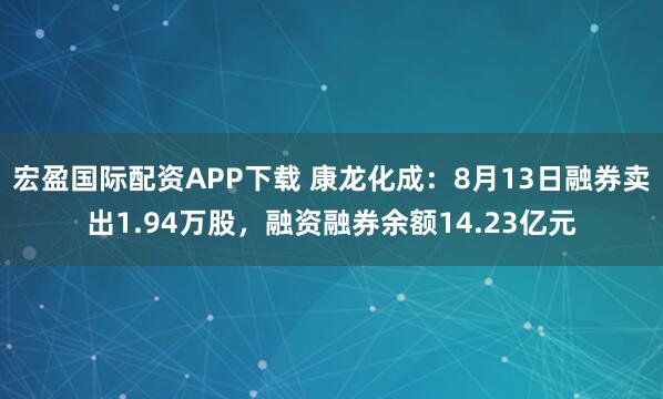 宏盈国际配资APP下载 康龙化成：8月13日融券卖出1.94万股，融资融券余额14.23亿元