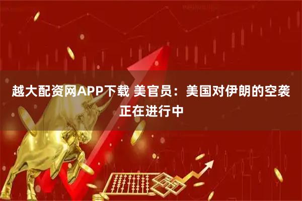 越大配资网APP下载 美官员：美国对伊朗的空袭正在进行中