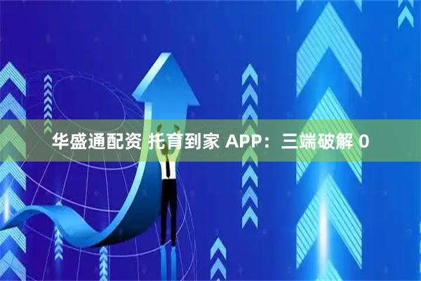 华盛通配资 托育到家 APP:三端破解 0