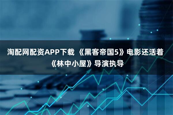 淘配网配资APP下载 《黑客帝国5》电影还活着 《林中小屋》导演执导