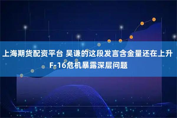 上海期货配资平台 吴谦的这段发言含金量还在上升 F-16危机暴露深层问题