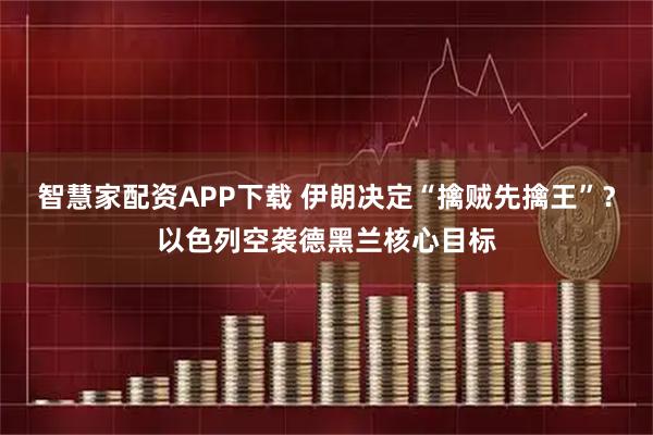 智慧家配资APP下载 伊朗决定“擒贼先擒王”?以色列空袭德黑兰核心目标