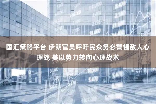 国汇策略平台 伊朗官员呼吁民众务必警惕敌人心理战 美以势力转向心理战术