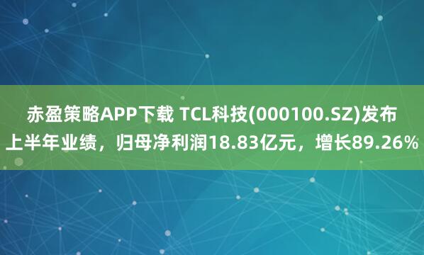 赤盈策略APP下载 TCL科技(000100.SZ)发布上半年业绩,归母净利润18.83亿元,增长89.26%