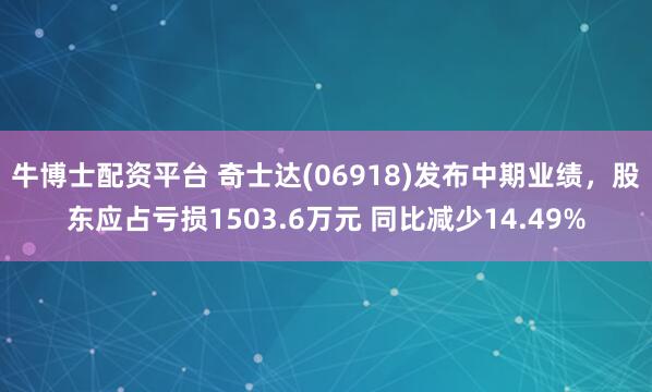 牛博士配资平台 奇士达(06918)发布中期业绩,股东应占亏损1503.6万元 同比减少14.49%