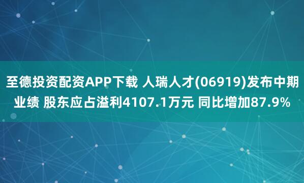 至德投资配资APP下载 人瑞人才(06919)发布中期业绩 股东应占溢利4107.1万元 同比增加87.9%