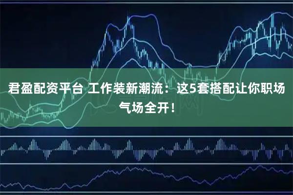 君盈配资平台 工作装新潮流：这5套搭配让你职场气场全开！