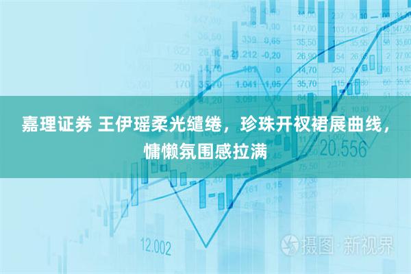 嘉理证券 王伊瑶柔光缱绻,珍珠开衩裙展曲线,慵懒氛围感拉满