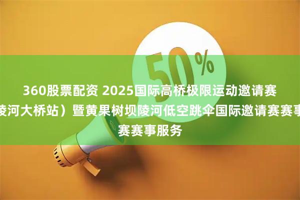 360股票配资 2025国际高桥极限运动邀请赛（坝陵河大桥站）暨黄果树坝陵河低空跳伞国际邀请赛赛事服务