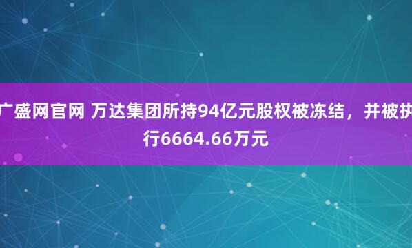 广盛网官网 万达集团所持94亿元股权被冻结，并被执行6664.66万元