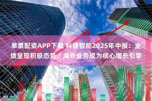 单票配资APP下载 科捷智能2025年中报：业绩呈现积极态势，海外业务成为核心增长引擎