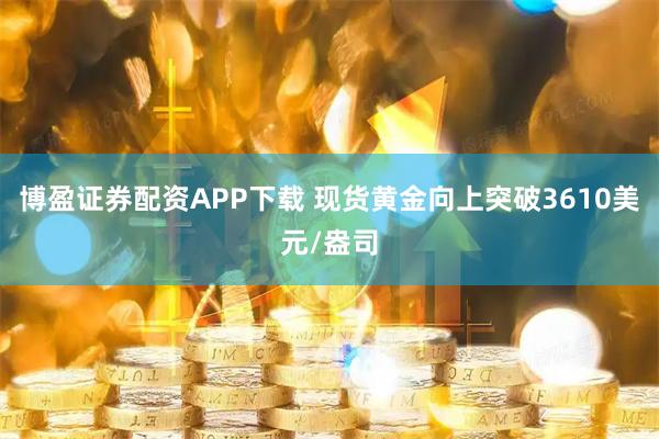 博盈证券配资APP下载 现货黄金向上突破3610美元/盎司
