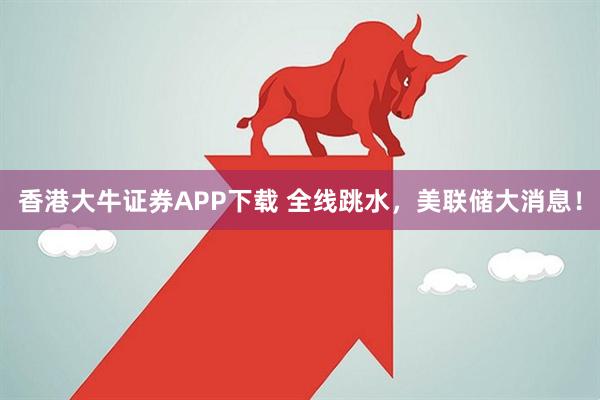 香港大牛证券APP下载 全线跳水，美联储大消息！