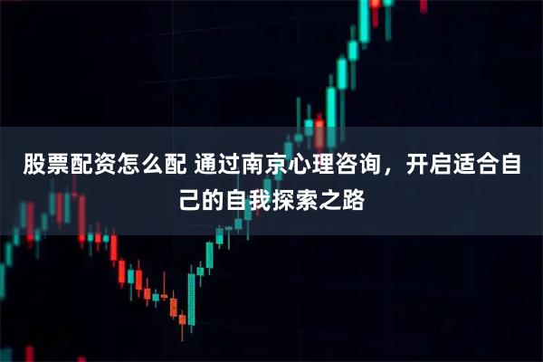 股票配资怎么配 通过南京心理咨询,开启适合自己的自我探索之路