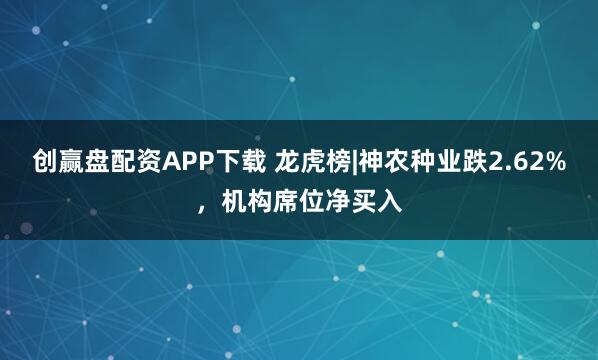 创赢盘配资APP下载 龙虎榜|神农种业跌2.62%，机构席位净买入