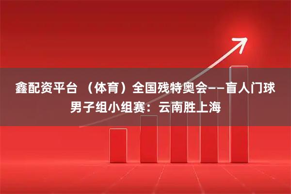 鑫配资平台 （体育）全国残特奥会——盲人门球男子组小组赛：云南胜上海