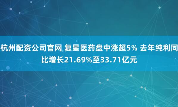 杭州配资公司官网 复星医药盘中涨超5% 去年纯利同比增长21.69%至33.71亿元