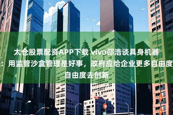 太仓股票配资APP下载 vivo邵浩谈具身机器人立法：用监管沙盒管理是好事，政府应给企业更多自由度去创新