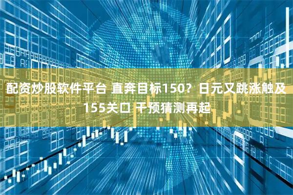 配资炒股软件平台 直奔目标150？日元又跳涨触及155关口 干预猜测再起