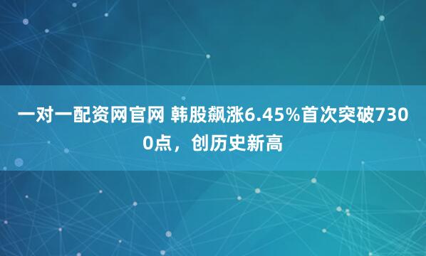 一对一配资网官网 韩股飙涨6.45%首次突破7300点,创历史新高