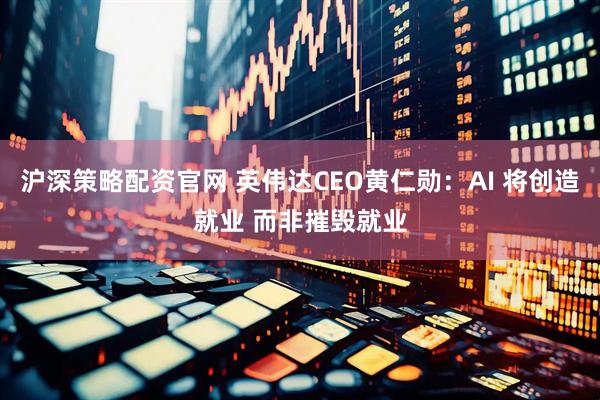 沪深策略配资官网 英伟达CEO黄仁勋：AI 将创造就业 而非摧毁就业