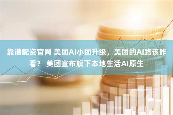 靠谱配资官网 美团AI小团升级，美团的AI路该咋看？ 美团宣布旗下本地生活AI原生