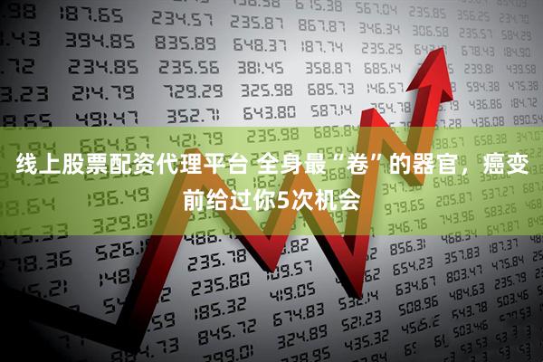 线上股票配资代理平台 全身最“卷”的器官，癌变前给过你5次机会