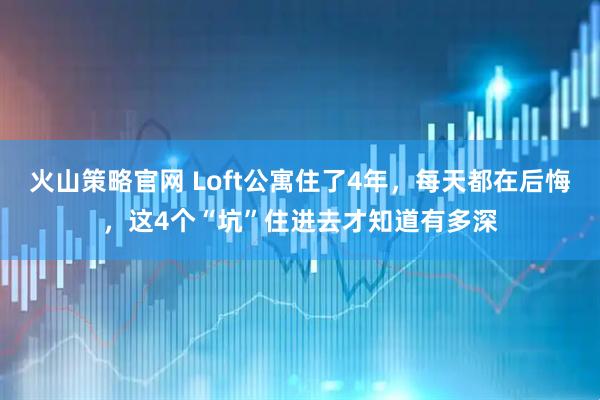 火山策略官网 Loft公寓住了4年,每天都在后悔,这4个“坑”住进去才知道有多深
